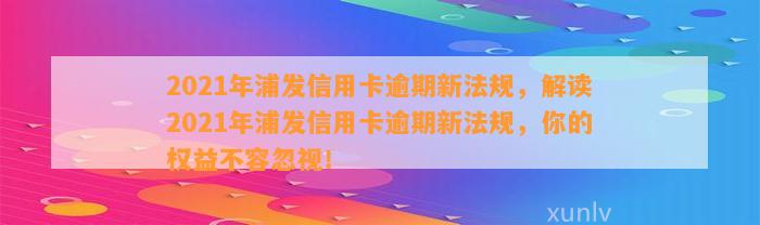 2021年浦发信用卡逾期新法规，解读2021年浦发信用卡逾期新法规，你的权益不容忽视！