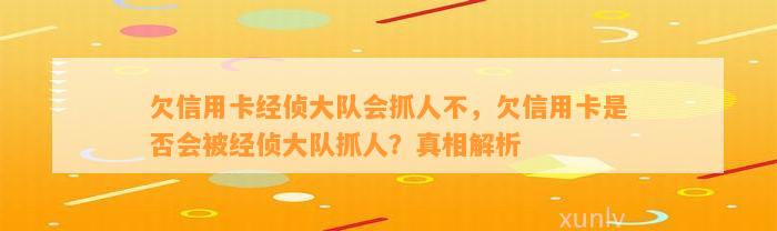 欠信用卡经侦大队会抓人不，欠信用卡是否会被经侦大队抓人？真相解析