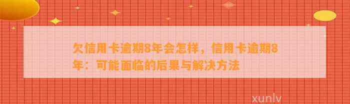 欠信用卡逾期8年会怎样，信用卡逾期8年：可能面临的后果与解决方法