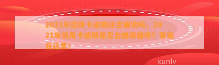 2021年信用卡逾期还会催收吗，2021年信用卡逾期是否会继续催收？答案在这里！