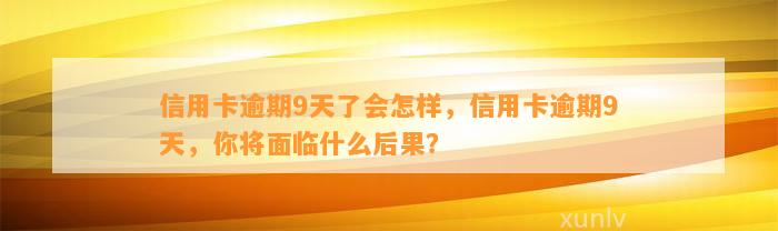 信用卡逾期9天了会怎样，信用卡逾期9天，你将面临什么后果？