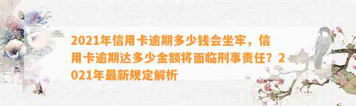 2021年信用卡逾期多少钱会坐牢，信用卡逾期达多少金额将面临刑事责任？2021年最新规定解析