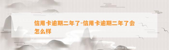 信用卡逾期二年了-信用卡逾期二年了会怎么样