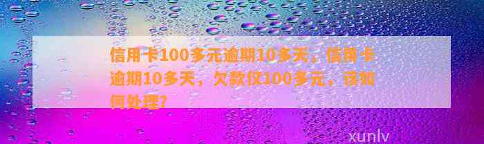 信用卡100多元逾期10多天，信用卡逾期10多天，欠款仅100多元，该如何处理？