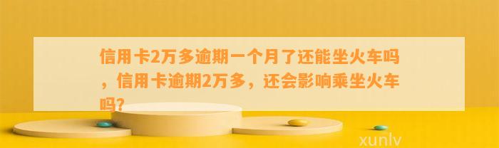 信用卡2万多逾期一个月了还能坐火车吗，信用卡逾期2万多，还会影响乘坐火车吗？