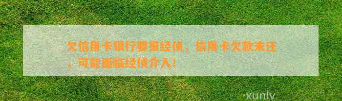 欠信用卡银行要报经侦，信用卡欠款未还，可能面临经侦介入！