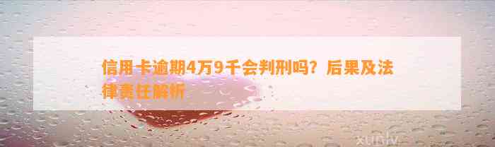 信用卡逾期4万9千会判刑吗？后果及法律责任解析