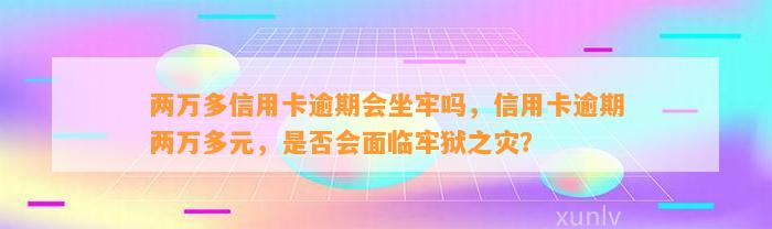 两万多信用卡逾期会坐牢吗，信用卡逾期两万多元，是否会面临牢狱之灾？