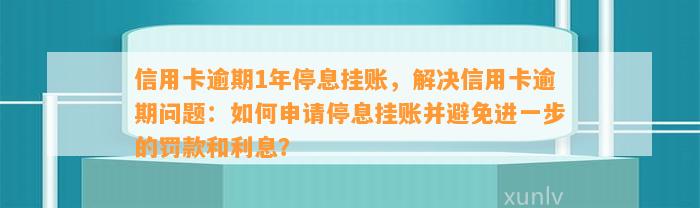 信用卡逾期1年停息挂账，解决信用卡逾期问题：如何申请停息挂账并避免进一步的罚款和利息？