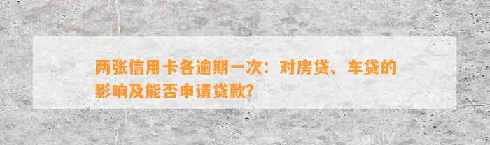 两张信用卡各逾期一次：对房贷、车贷的影响及能否申请贷款？