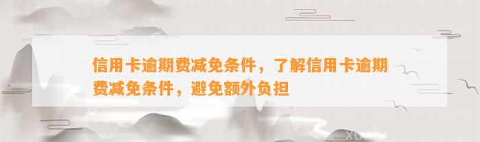 信用卡逾期费减免条件，了解信用卡逾期费减免条件，避免额外负担