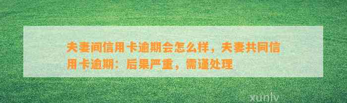 夫妻间信用卡逾期会怎么样，夫妻共同信用卡逾期：后果严重，需谨处理