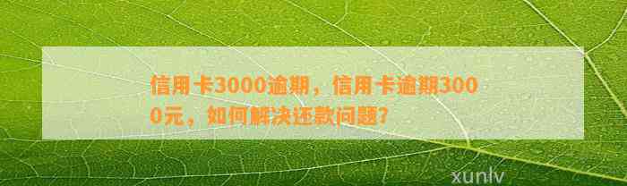 信用卡3000逾期，信用卡逾期3000元，如何解决还款问题？