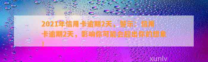 2021年信用卡逾期2天，警示：信用卡逾期2天，影响你可能会超出你的想象！