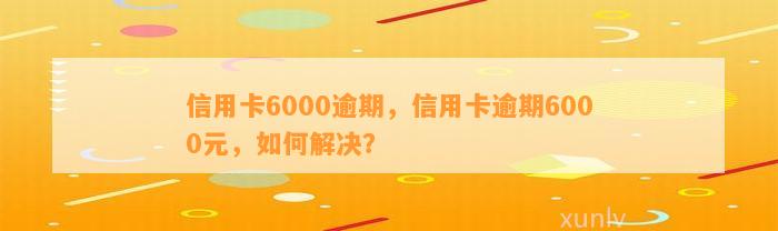 信用卡6000逾期，信用卡逾期6000元，如何解决？