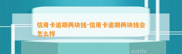 信用卡逾期两块钱-信用卡逾期两块钱会怎么样