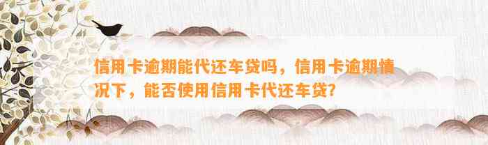 信用卡逾期能代还车贷吗，信用卡逾期情况下，能否使用信用卡代还车贷？