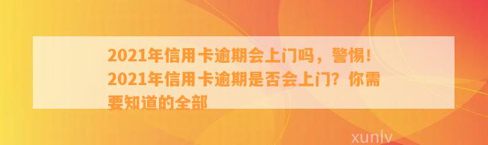 2021年信用卡逾期会上门吗，警惕！2021年信用卡逾期是否会上门？你需要知道的全部