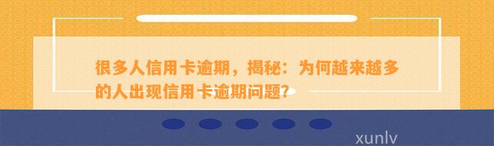 很多人信用卡逾期，揭秘：为何越来越多的人出现信用卡逾期问题？