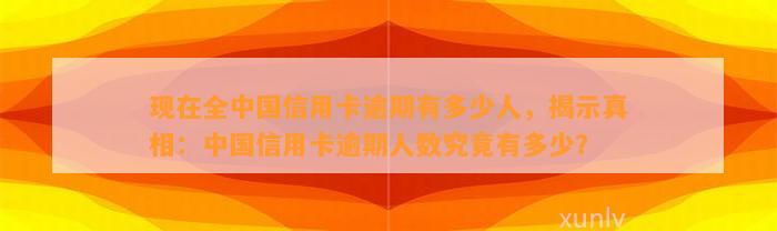 现在全中国信用卡逾期有多少人，揭示真相：中国信用卡逾期人数究竟有多少？