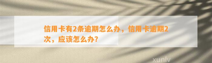 信用卡有2条逾期怎么办，信用卡逾期2次，应该怎么办？