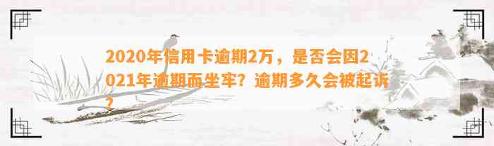 2020年信用卡逾期2万，是否会因2021年逾期而坐牢？逾期多久会被起诉？