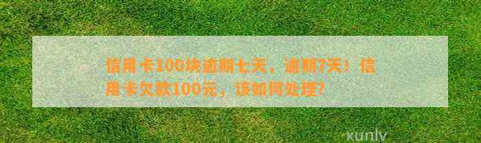 信用卡100块逾期七天，逾期7天！信用卡欠款100元，该如何处理？