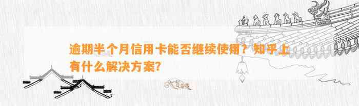 逾期半个月信用卡能否继续使用？知乎上有什么解决方案？