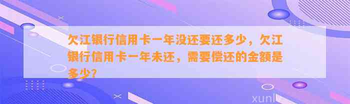 欠江银行信用卡一年没还要还多少，欠江银行信用卡一年未还，需要偿还的金额是多少？