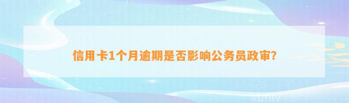 信用卡1个月逾期是否影响公务员政审？