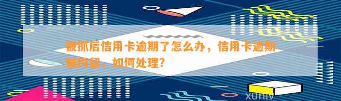 被抓后信用卡逾期了怎么办，信用卡逾期被拘留，如何处理?