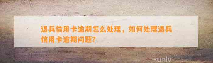 退兵信用卡逾期怎么处理，如何处理退兵信用卡逾期问题？