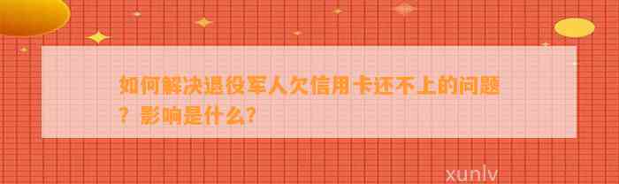 如何解决退役军人欠信用卡还不上的问题？影响是什么？