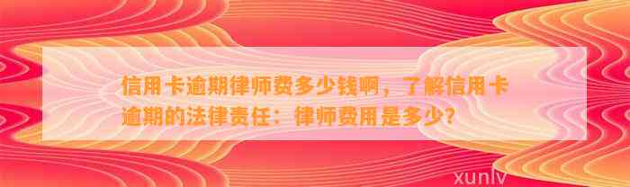 信用卡逾期律师费多少钱啊，了解信用卡逾期的法律责任：律师费用是多少？