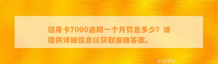 信用卡7000逾期一个月罚息多少？请提供详细信息以获取准确答案。