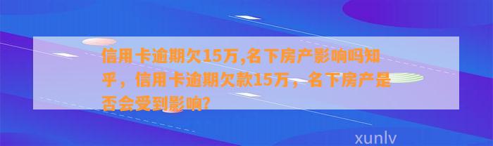 信用卡逾期欠15万,名下房产影响吗知乎，信用卡逾期欠款15万，名下房产是否会受到影响？