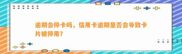 逾期会停卡吗，信用卡逾期是否会导致卡片被停用？