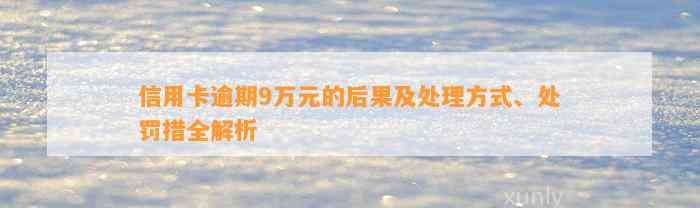 信用卡逾期9万元的后果及处理方式、处罚措全解析