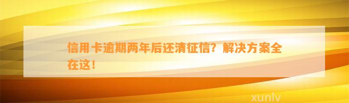 信用卡逾期两年后还清征信？解决方案全在这！