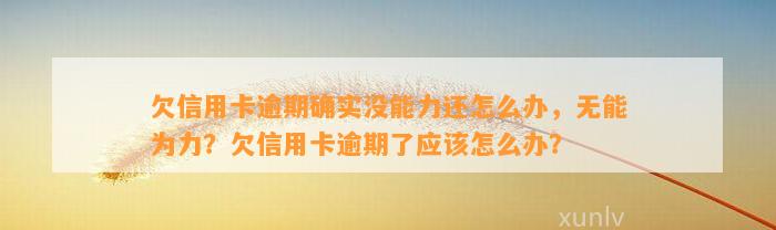 欠信用卡逾期确实没能力还怎么办，无能为力？欠信用卡逾期了应该怎么办？