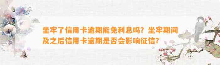 坐牢了信用卡逾期能免利息吗？坐牢期间及之后信用卡逾期是否会影响征信？