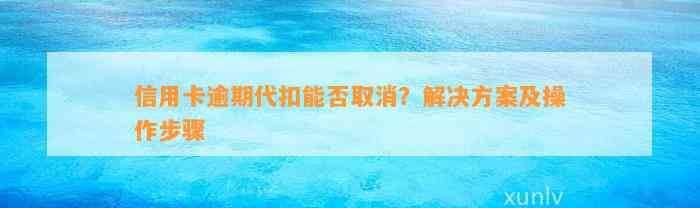 信用卡逾期代扣能否取消？解决方案及操作步骤