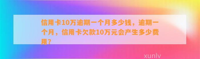 信用卡10万逾期一个月多少钱，逾期一个月，信用卡欠款10万元会产生多少费用？