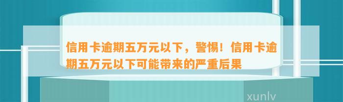 信用卡逾期五万元以下，警惕！信用卡逾期五万元以下可能带来的严重后果