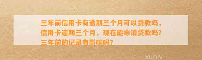 三年前信用卡有逾期三个月可以贷款吗，信用卡逾期三个月，现在能申请贷款吗？三年前的记录有影响吗？