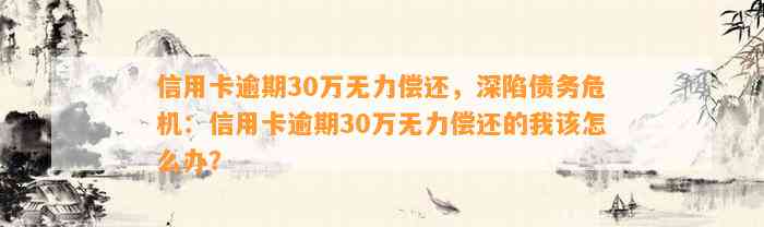 信用卡逾期30万无力偿还，深陷债务危机：信用卡逾期30万无力偿还的我该怎么办？