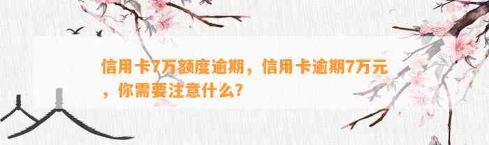 信用卡7万额度逾期，信用卡逾期7万元，你需要注意什么？