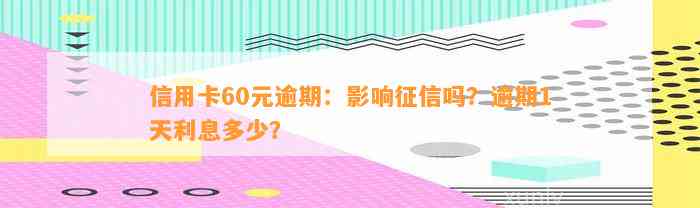 信用卡60元逾期：影响征信吗？逾期1天利息多少？