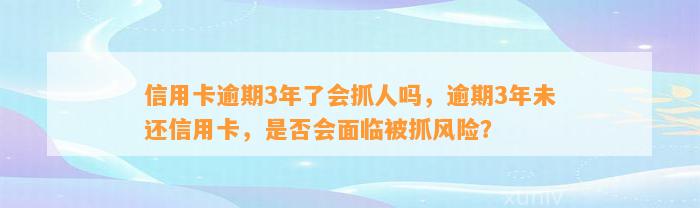 信用卡逾期3年了会抓人吗，逾期3年未还信用卡，是否会面临被抓风险？