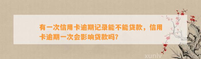 有一次信用卡逾期记录能不能贷款，信用卡逾期一次会影响贷款吗？